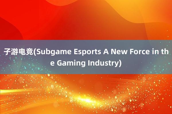 子游电竞(Subgame Esports A New Force in the Gaming Industry)