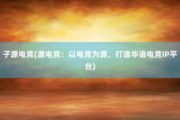 子源电竞(源电竞：以电竞为源，打造华语电竞IP平台)