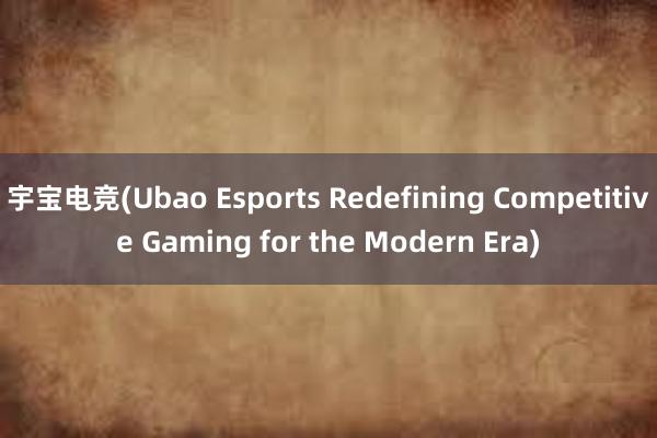 宇宝电竞(Ubao Esports Redefining Competitive Gaming for the Modern Era)