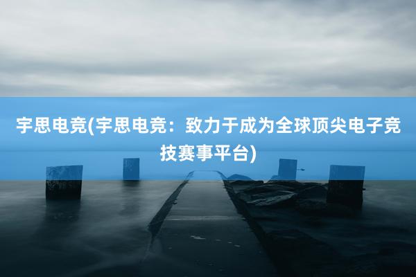 宇思电竞(宇思电竞：致力于成为全球顶尖电子竞技赛事平台)