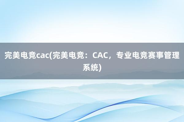 完美电竞cac(完美电竞：CAC，专业电竞赛事管理系统)