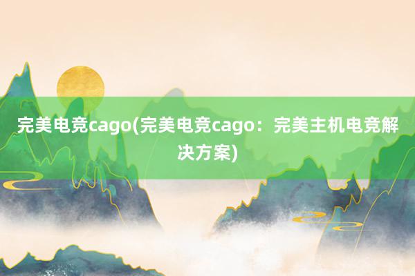 完美电竞cago(完美电竞cago：完美主机电竞解决方案)