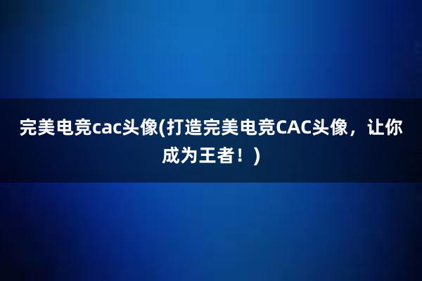 完美电竞cac头像(打造完美电竞CAC头像，让你成为王者！)