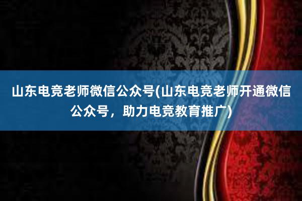 山东电竞老师微信公众号(山东电竞老师开通微信公众号，助力电竞教育推广)