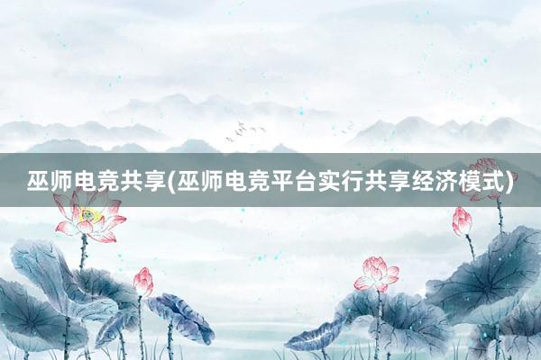 巫师电竞共享(巫师电竞平台实行共享经济模式)