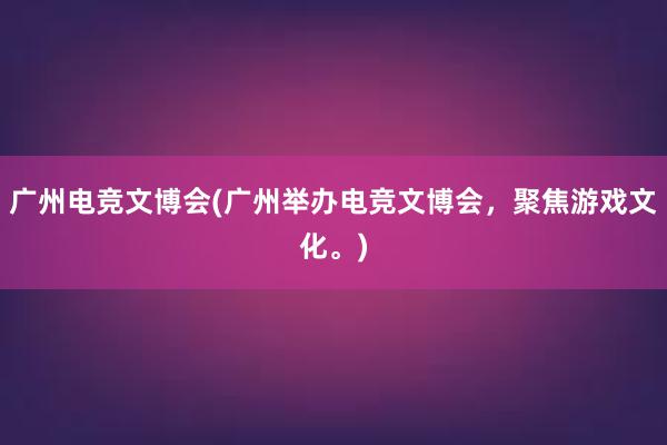 广州电竞文博会(广州举办电竞文博会，聚焦游戏文化。)