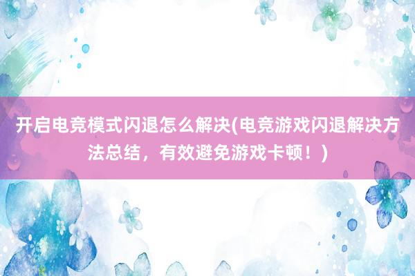 开启电竞模式闪退怎么解决(电竞游戏闪退解决方法总结，有效避免游戏卡顿！)