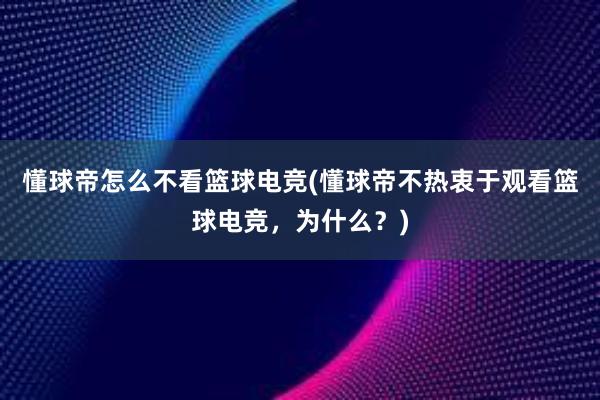 懂球帝怎么不看篮球电竞(懂球帝不热衷于观看篮球电竞，为什么？)