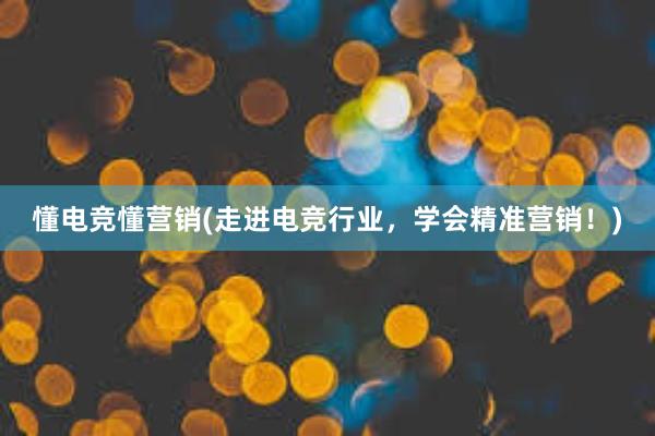 懂电竞懂营销(走进电竞行业，学会精准营销！)