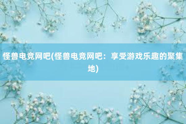 怪兽电竞网吧(怪兽电竞网吧：享受游戏乐趣的聚集地)