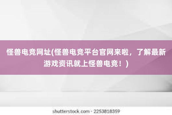 怪兽电竞网址(怪兽电竞平台官网来啦，了解最新游戏资讯就上怪兽电竞！)