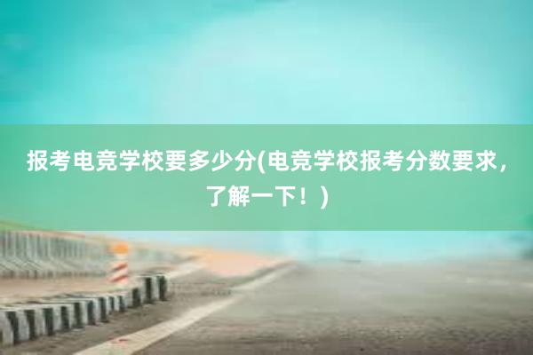 报考电竞学校要多少分(电竞学校报考分数要求，了解一下！)