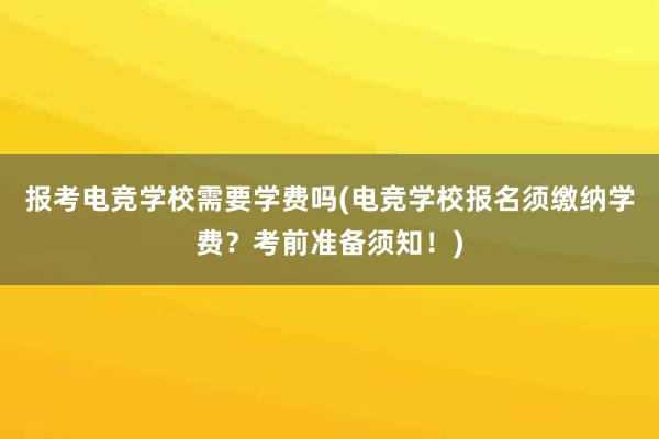 报考电竞学校需要学费吗(电竞学校报名须缴纳学费？考前准备须知！)