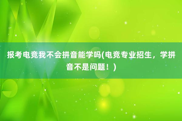 报考电竞我不会拼音能学吗(电竞专业招生，学拼音不是问题！)