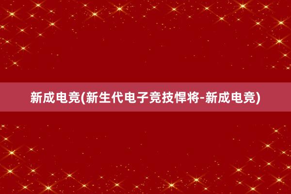 新成电竞(新生代电子竞技悍将-新成电竞)