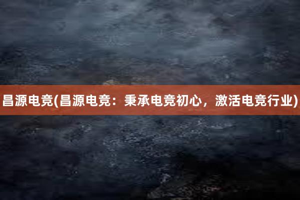 昌源电竞(昌源电竞：秉承电竞初心，激活电竞行业)