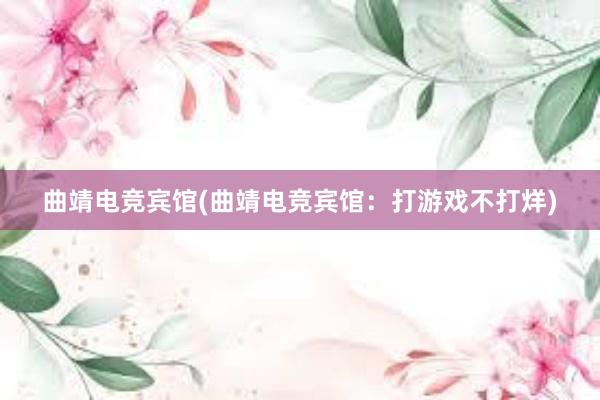 曲靖电竞宾馆(曲靖电竞宾馆：打游戏不打烊)