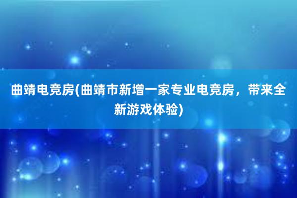 曲靖电竞房(曲靖市新增一家专业电竞房，带来全新游戏体验)