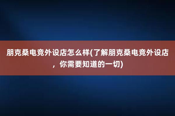 朋克桑电竞外设店怎么样(了解朋克桑电竞外设店，你需要知道的一切)