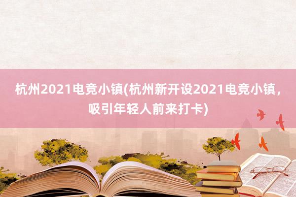 杭州2021电竞小镇(杭州新开设2021电竞小镇，吸引年轻人前来打卡)