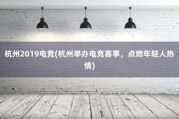 杭州2019电竞(杭州举办电竞赛事，点燃年轻人热情)