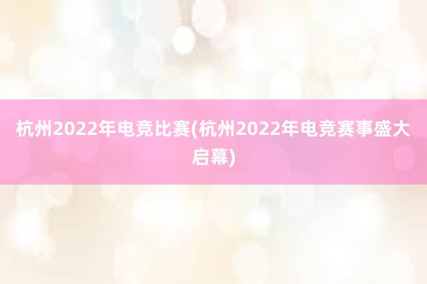 杭州2022年电竞比赛(杭州2022年电竞赛事盛大启幕)