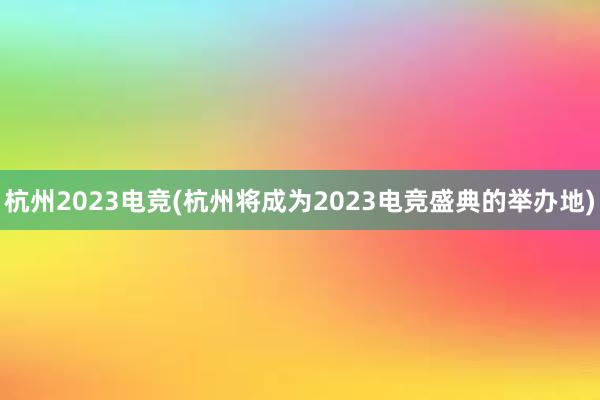 杭州2023电竞(杭州将成为2023电竞盛典的举办地)