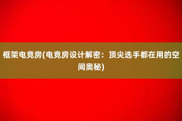 框架电竞房(电竞房设计解密：顶尖选手都在用的空间奥秘)