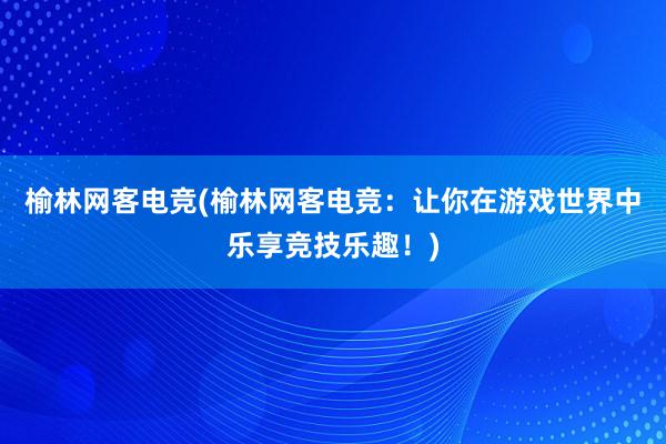 榆林网客电竞(榆林网客电竞：让你在游戏世界中乐享竞技乐趣！)