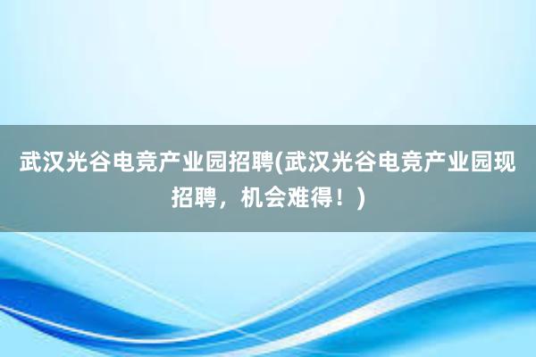 武汉光谷电竞产业园招聘(武汉光谷电竞产业园现招聘，机会难得！)