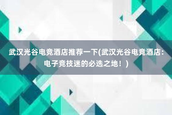 武汉光谷电竞酒店推荐一下(武汉光谷电竞酒店：电子竞技迷的必选之地！)