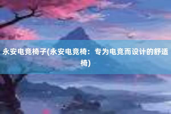 永安电竞椅子(永安电竞椅：专为电竞而设计的舒适椅)