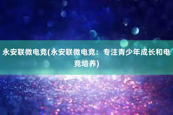 永安联微电竞(永安联微电竞：专注青少年成长和电竞培养)