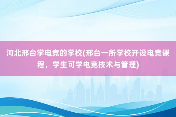 河北邢台学电竞的学校(邢台一所学校开设电竞课程，学生可学电竞技术与管理)