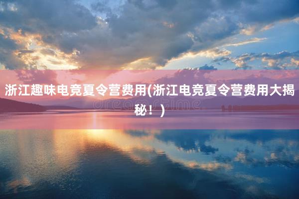 浙江趣味电竞夏令营费用(浙江电竞夏令营费用大揭秘！)