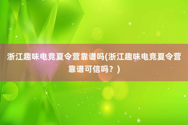 浙江趣味电竞夏令营靠谱吗(浙江趣味电竞夏令营靠谱可信吗？)