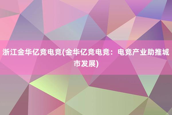 浙江金华亿竞电竞(金华亿竞电竞：电竞产业助推城市发展)