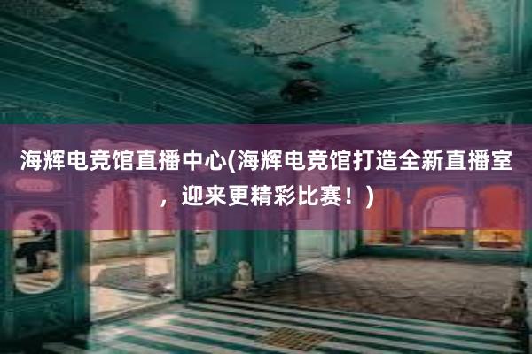 海辉电竞馆直播中心(海辉电竞馆打造全新直播室，迎来更精彩比赛！)