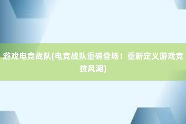 游戏电竞战队(电竞战队重磅登场！重新定义游戏竞技风潮)