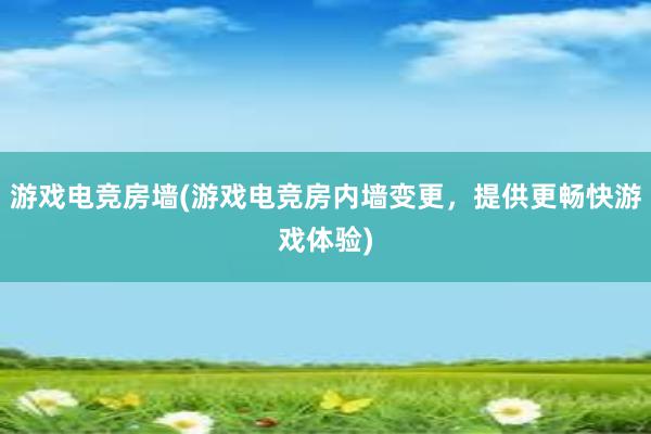 游戏电竞房墙(游戏电竞房内墙变更，提供更畅快游戏体验)