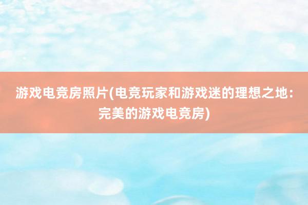 游戏电竞房照片(电竞玩家和游戏迷的理想之地：完美的游戏电竞房)