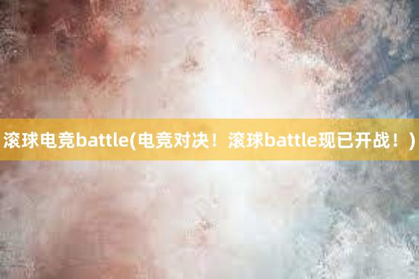 滚球电竞battle(电竞对决！滚球battle现已开战！)