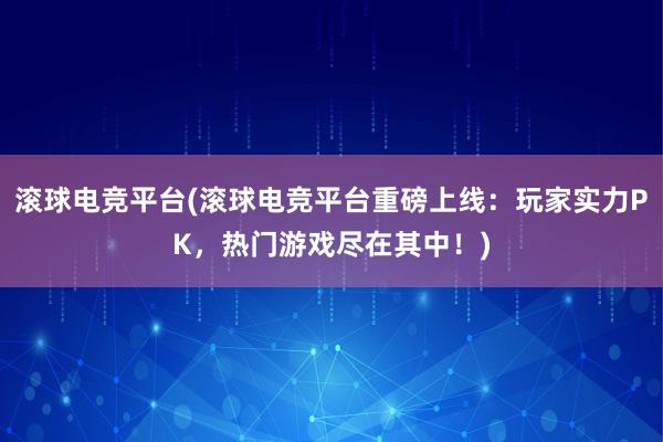 滚球电竞平台(滚球电竞平台重磅上线：玩家实力PK，热门游戏尽在其中！)