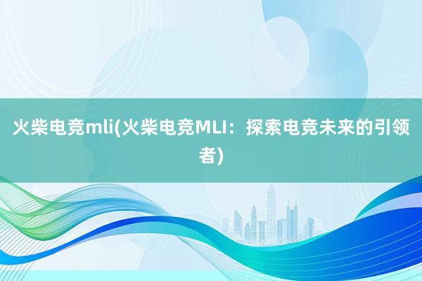 火柴电竞mli(火柴电竞MLI：探索电竞未来的引领者)