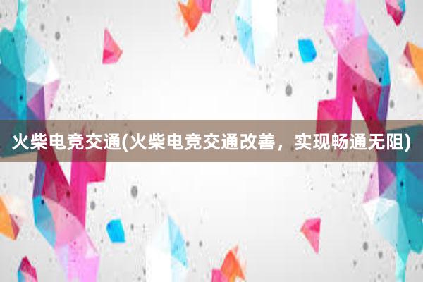 火柴电竞交通(火柴电竞交通改善，实现畅通无阻)