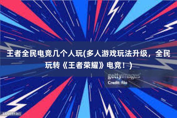 王者全民电竞几个人玩(多人游戏玩法升级，全民玩转《王者荣耀》电竞！)