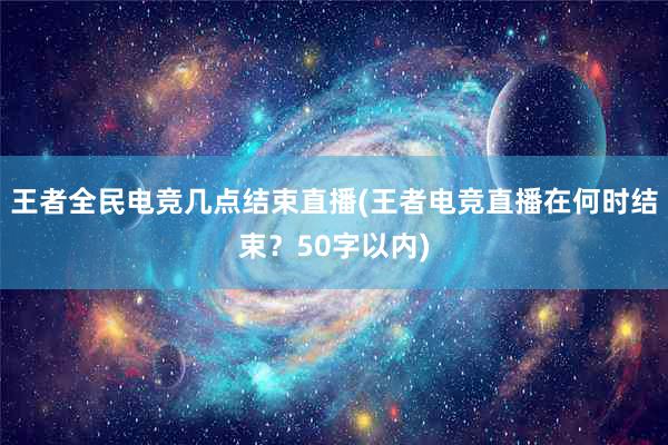 王者全民电竞几点结束直播(王者电竞直播在何时结束？50字以内)