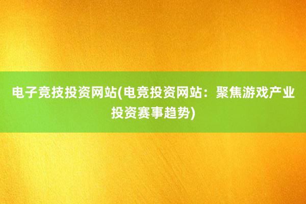 电子竞技投资网站(电竞投资网站：聚焦游戏产业投资赛事趋势)