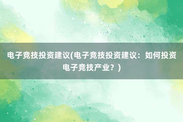 电子竞技投资建议(电子竞技投资建议：如何投资电子竞技产业？)