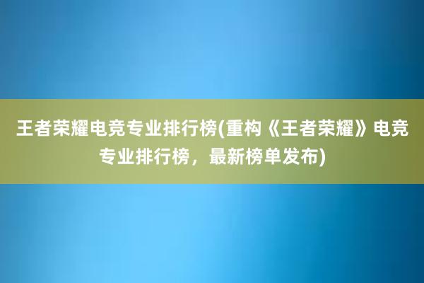 王者荣耀电竞专业排行榜(重构《王者荣耀》电竞专业排行榜，最新榜单发布)